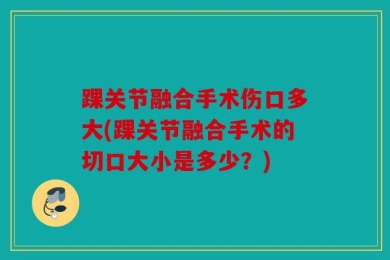 踝关节融合手术伤口多大(踝关节融合手术的切口大小是多少？)