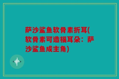 萨沙鲨鱼软骨素折耳(软骨素可造福耳朵：萨沙鲨鱼成主角)