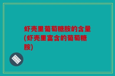 虾壳里葡萄糖胺的含量(虾壳里富含的葡萄糖胺)