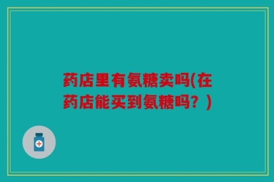 药店里有氨糖卖吗(在药店能买到氨糖吗？)