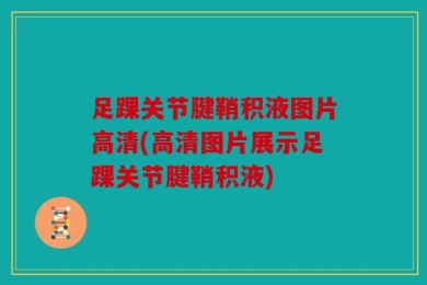 足踝关节腱鞘积液图片高清(高清图片展示足踝关节腱鞘积液)