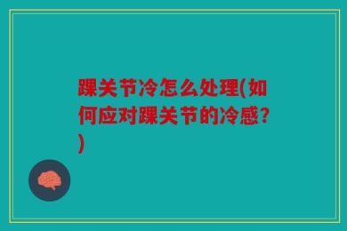 踝关节冷怎么处理(如何应对踝关节的冷感？)