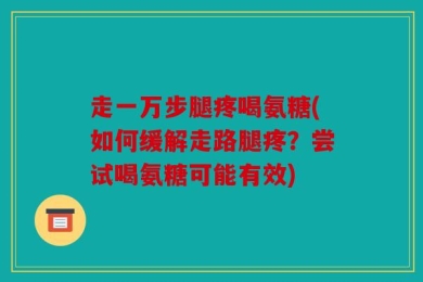 走一万步腿疼喝氨糖(如何缓解走路腿疼？尝试喝氨糖可能有效)