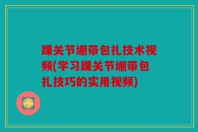 踝关节绷带包扎技术视频(学习踝关节绷带包扎技巧的实用视频)