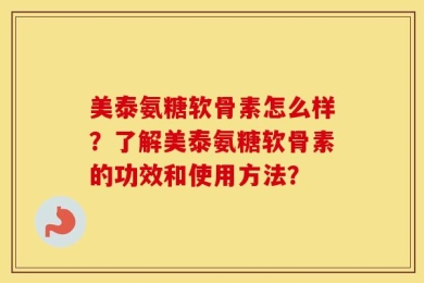 美泰氨糖软骨素怎么样？了解美泰氨糖软骨素的功效和使用方法？