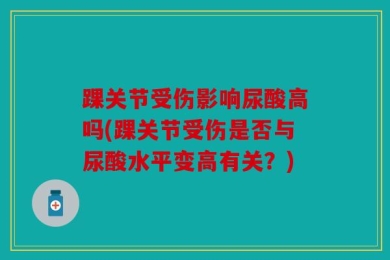 踝关节受伤影响尿酸高吗(踝关节受伤是否与尿酸水平变高有关？)
