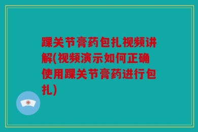 踝关节膏药包扎视频讲解(视频演示如何正确使用踝关节膏药进行包扎)
