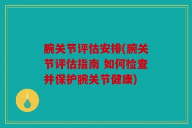 腕关节评估安排(腕关节评估指南 如何检查并保护腕关节健康)