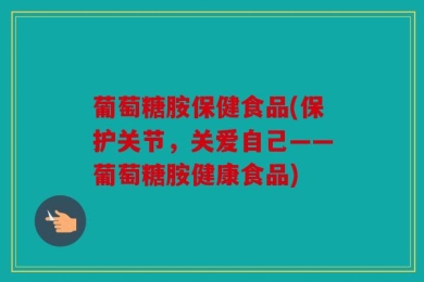葡萄糖胺保健食品(保护关节，关爱自己——葡萄糖胺健康食品)