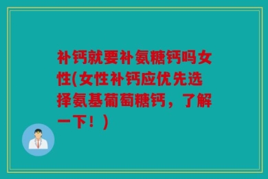 补钙就要补氨糖钙吗女性(女性补钙应优先选择氨基葡萄糖钙，了解一下！)