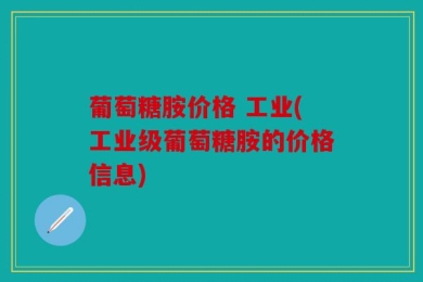 葡萄糖胺价格 工业(工业级葡萄糖胺的价格信息)