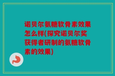 诺贝尔氨糖软骨素效果怎么样(探究诺贝尔奖获得者研制的氨糖软骨素的效果)