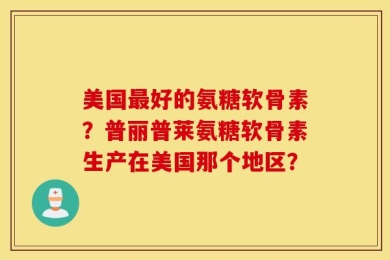 美国最好的氨糖软骨素？普丽普莱氨糖软骨素生产在美国那个地区？