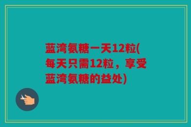 蓝湾氨糖一天12粒(每天只需12粒，享受蓝湾氨糖的益处)
