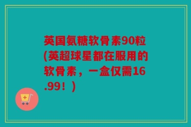 英国氨糖软骨素90粒(英超球星都在服用的软骨素，一盒仅需16.99！)
