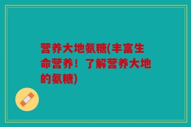营养大地氨糖(丰富生命营养！了解营养大地的氨糖)