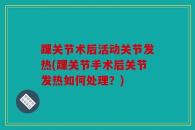 踝关节术后活动关节发热(踝关节手术后关节发热如何处理？)