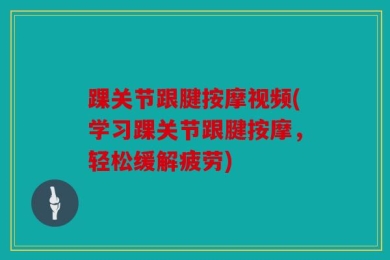 踝关节跟腱按摩视频(学习踝关节跟腱按摩，轻松缓解疲劳)