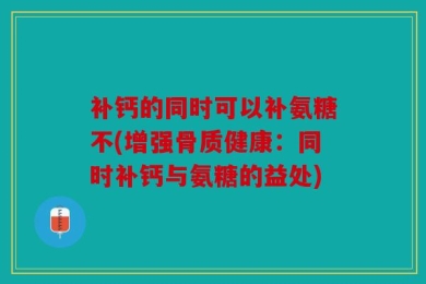 补钙的同时可以补氨糖不(增强骨质健康：同时补钙与氨糖的益处)