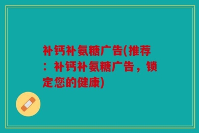补钙补氨糖广告(推荐：补钙补氨糖广告，锁定您的健康)