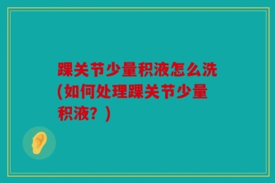 踝关节少量积液怎么洗(如何处理踝关节少量积液？)