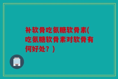 补软骨吃氨糖软骨素(吃氨糖软骨素对软骨有何好处？)