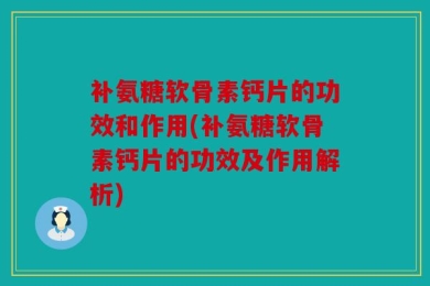 补氨糖软骨素钙片的功效和作用(补氨糖软骨素钙片的功效及作用解析)