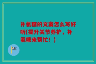 补氨糖的文案怎么写好听(提升关节养护，补氨糖来帮忙！)