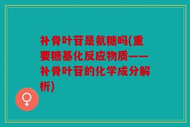 补骨叶苷是氨糖吗(重要糖基化反应物质——补骨叶苷的化学成分解析)