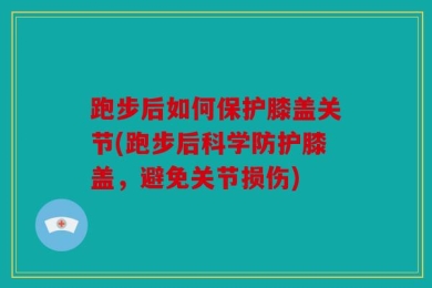 跑步后如何保护膝盖关节(跑步后科学防护膝盖，避免关节损伤)