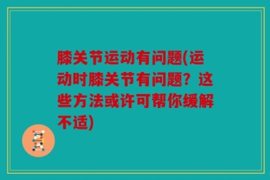 膝关节运动有问题(运动时膝关节有问题？这些方法或许可帮你缓解不适)