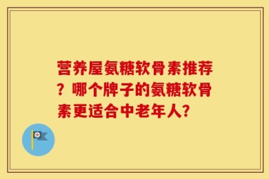 营养屋氨糖软骨素推荐？哪个牌子的氨糖软骨素更适合中老年人？