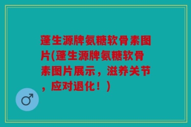蓬生源牌氨糖软骨素图片(蓬生源牌氨糖软骨素图片展示，滋养关节，应对退化！)