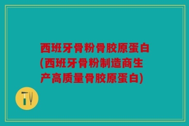 西班牙骨粉骨胶原蛋白(西班牙骨粉制造商生产高质量骨胶原蛋白)