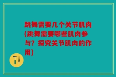 跳舞需要几个关节肌肉(跳舞需要哪些肌肉参与？探究关节肌肉的作用)