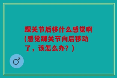 踝关节后移什么感觉啊(感觉踝关节向后移动了，该怎么办？)