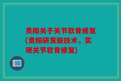 贵阳关于关节软骨修复(贵阳研发新技术，实现关节软骨修复)
