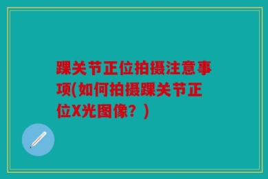 踝关节正位拍摄注意事项(如何拍摄踝关节正位X光图像？)
