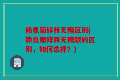 赖氨葡锌和无糖区别(赖氨葡锌和无糖版的区别，如何选择？)