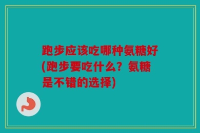 跑步应该吃哪种氨糖好(跑步要吃什么？氨糖是不错的选择)