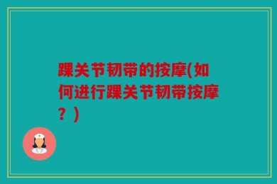 踝关节韧带的按摩(如何进行踝关节韧带按摩？)