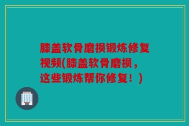 膝盖软骨磨损锻炼修复视频(膝盖软骨磨损，这些锻炼帮你修复！)