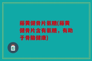 藤黄健骨片氨糖(藤黄健骨片含有氨糖，有助于骨骼健康)