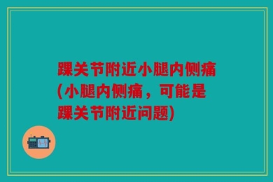 踝关节附近小腿内侧痛(小腿内侧痛，可能是踝关节附近问题)