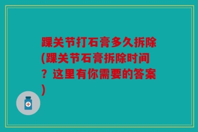 踝关节打石膏多久拆除(踝关节石膏拆除时间？这里有你需要的答案)