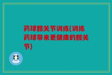 药球髋关节训练(训练药球带来更健康的髋关节)