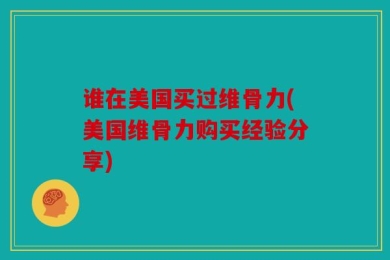 谁在美国买过维骨力(美国维骨力购买经验分享)