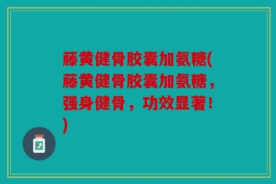 藤黄健骨胶囊加氨糖(藤黄健骨胶囊加氨糖，强身健骨，功效显著！)