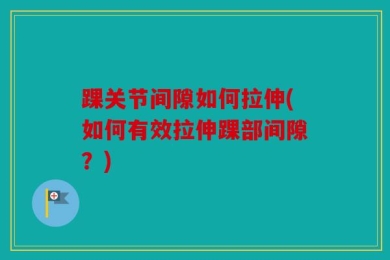 踝关节间隙如何拉伸(如何有效拉伸踝部间隙？)