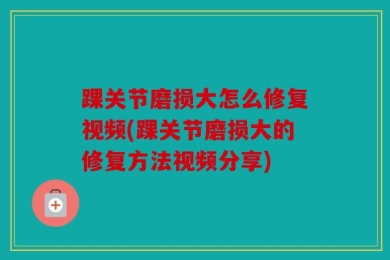 踝关节磨损大怎么修复视频(踝关节磨损大的修复方法视频分享)